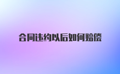 合同违约以后如何赔偿