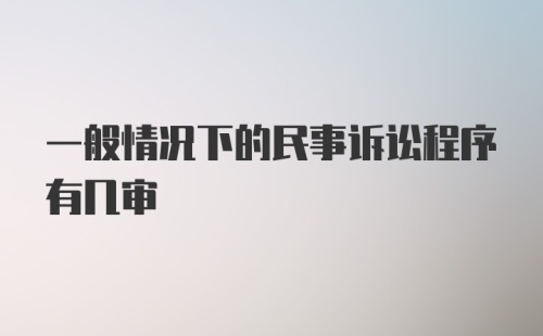 一般情况下的民事诉讼程序有几审