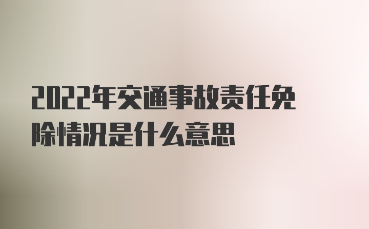 2022年交通事故责任免除情况是什么意思