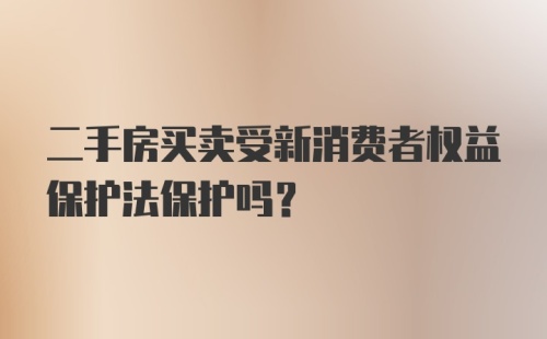 二手房买卖受新消费者权益保护法保护吗？