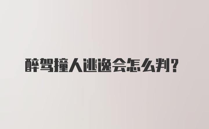 醉驾撞人逃逸会怎么判？