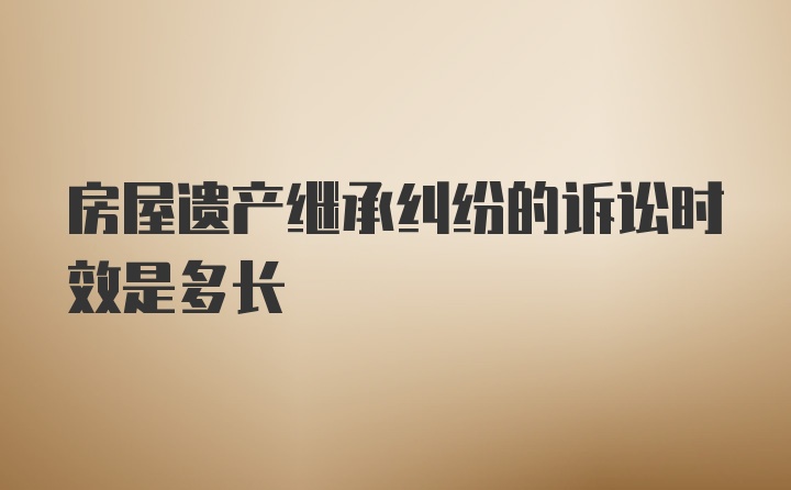 房屋遗产继承纠纷的诉讼时效是多长