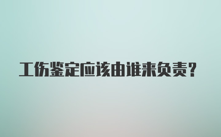 工伤鉴定应该由谁来负责？