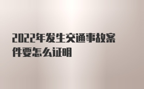 2022年发生交通事故案件要怎么证明