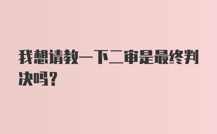 我想请教一下二审是最终判决吗？