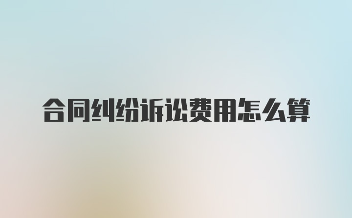 合同纠纷诉讼费用怎么算