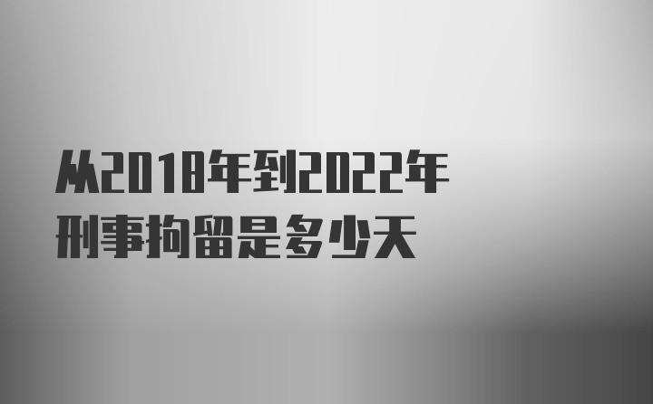 从2018年到2022年刑事拘留是多少天