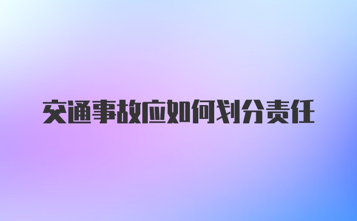 交通事故应如何划分责任