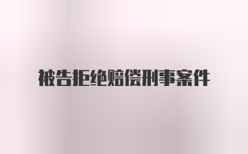 被告拒绝赔偿刑事案件