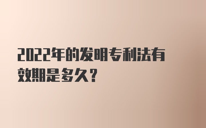 2022年的发明专利法有效期是多久？