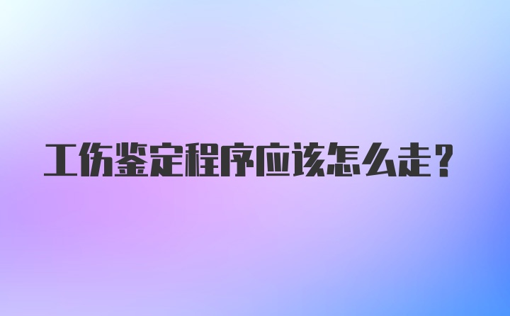 工伤鉴定程序应该怎么走？