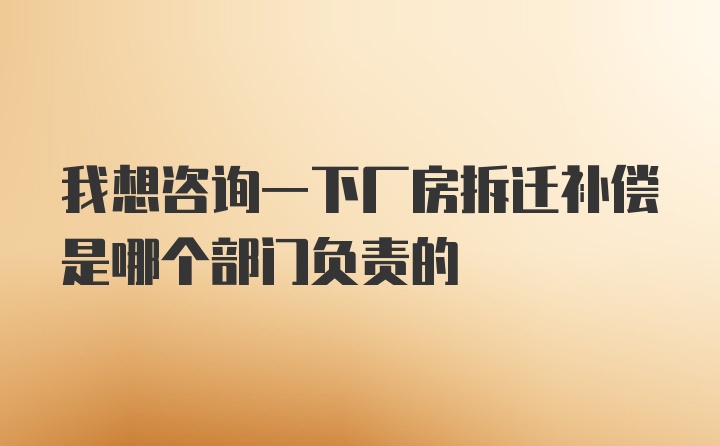 我想咨询一下厂房拆迁补偿是哪个部门负责的