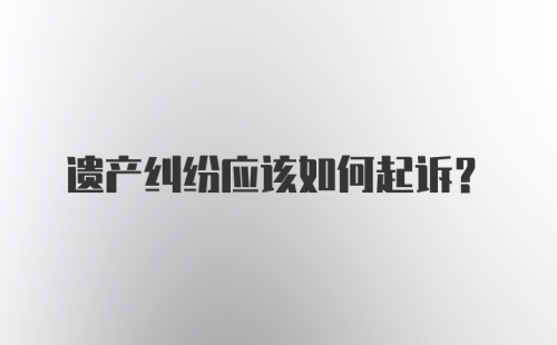 遗产纠纷应该如何起诉？