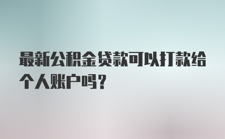 最新公积金贷款可以打款给个人账户吗？