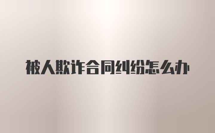 被人欺诈合同纠纷怎么办