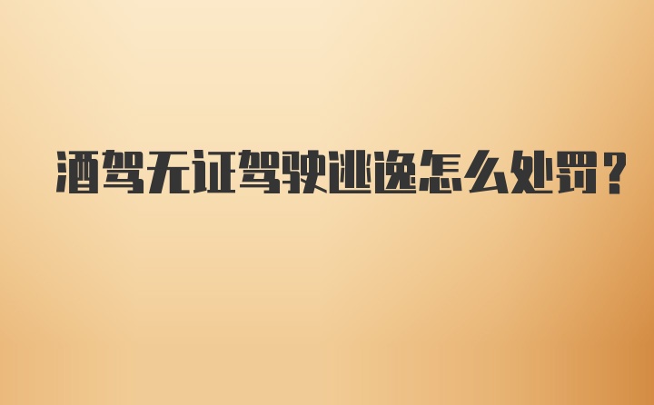 酒驾无证驾驶逃逸怎么处罚？