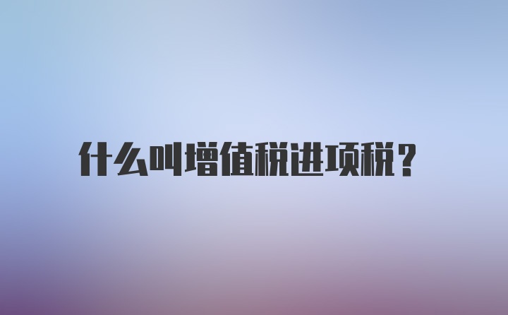 什么叫增值税进项税？