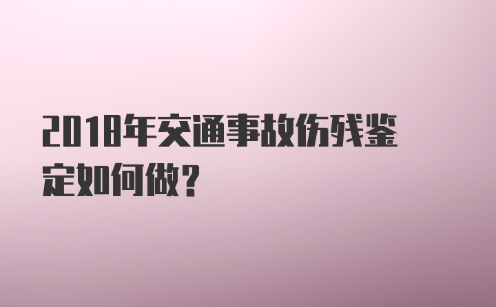 2018年交通事故伤残鉴定如何做？