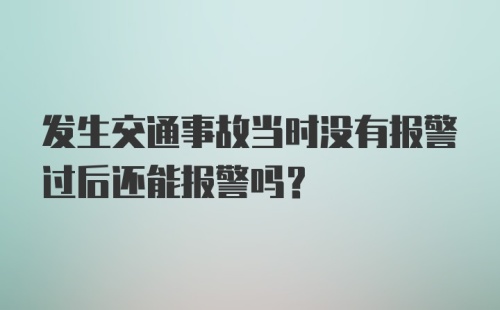 发生交通事故当时没有报警过后还能报警吗？