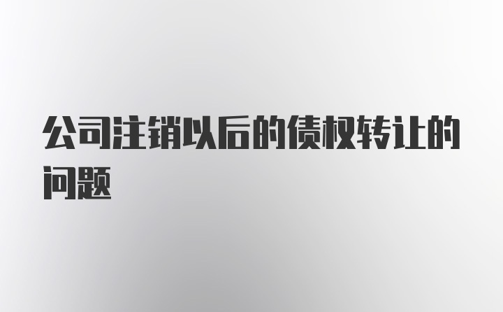 公司注销以后的债权转让的问题