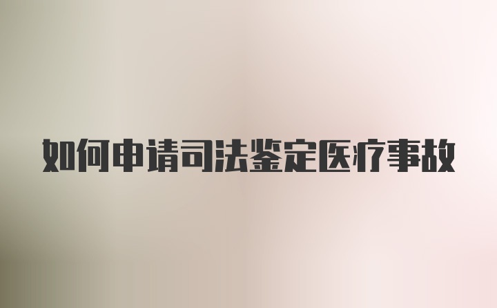 如何申请司法鉴定医疗事故