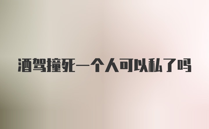 酒驾撞死一个人可以私了吗