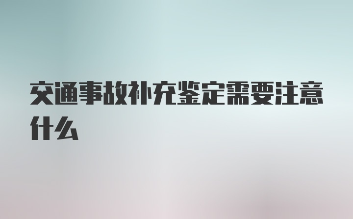 交通事故补充鉴定需要注意什么