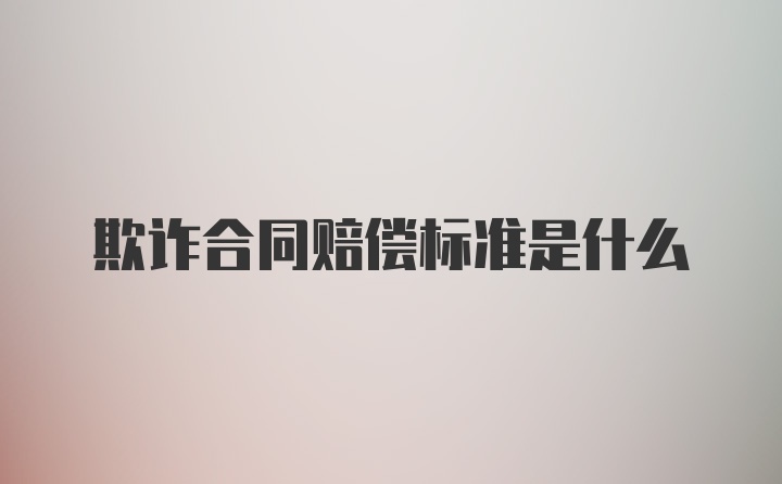 欺诈合同赔偿标准是什么