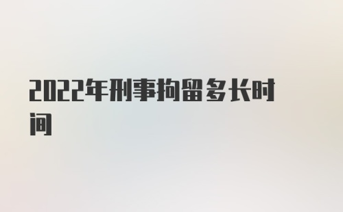 2022年刑事拘留多长时间