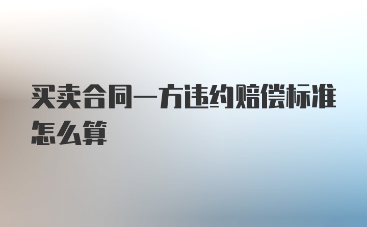 买卖合同一方违约赔偿标准怎么算