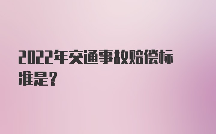 2022年交通事故赔偿标准是？