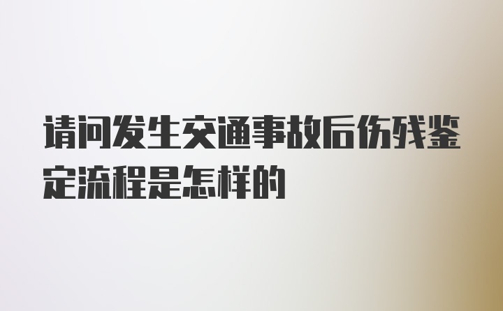 请问发生交通事故后伤残鉴定流程是怎样的