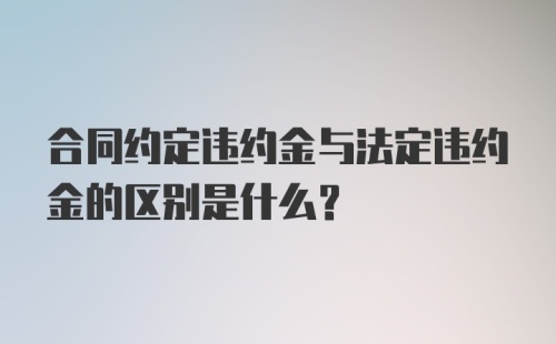 合同约定违约金与法定违约金的区别是什么？