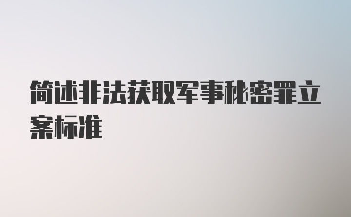 简述非法获取军事秘密罪立案标准