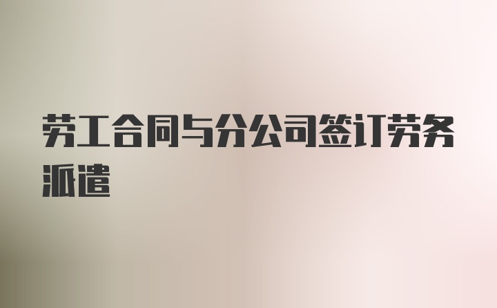 劳工合同与分公司签订劳务派遣