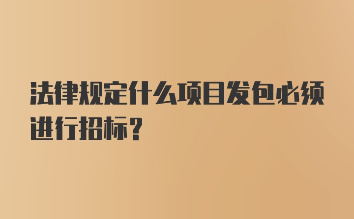 法律规定什么项目发包必须进行招标？