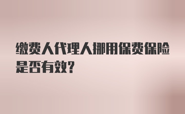 缴费人代理人挪用保费保险是否有效？