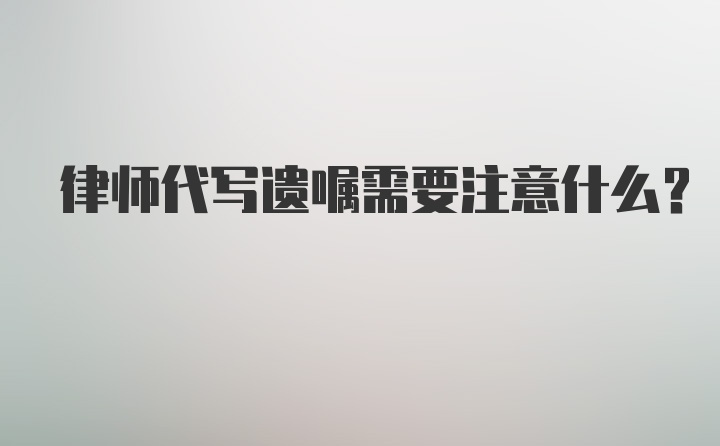 律师代写遗嘱需要注意什么?