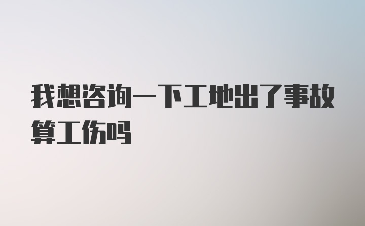 我想咨询一下工地出了事故算工伤吗