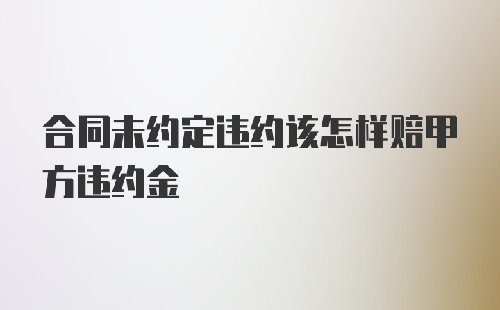 合同未约定违约该怎样赔甲方违约金