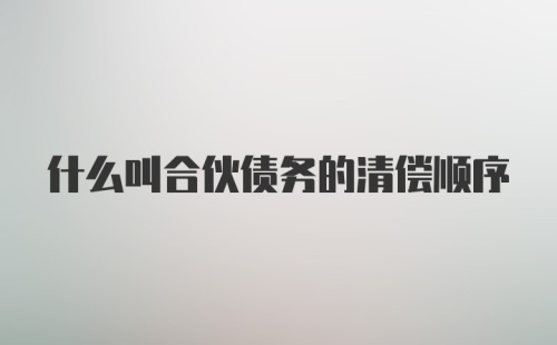 什么叫合伙债务的清偿顺序