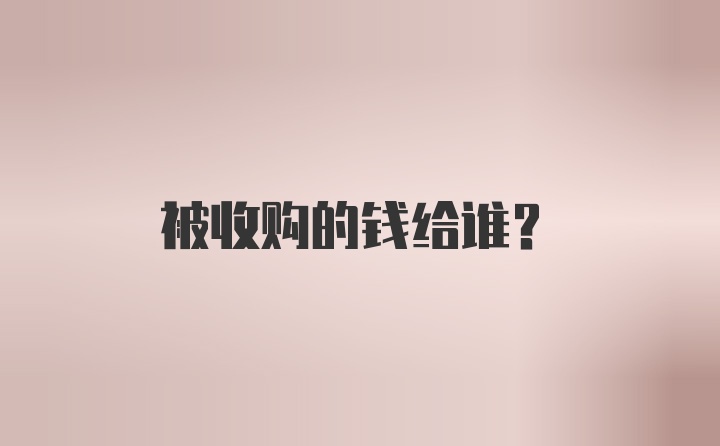 被收购的钱给谁？