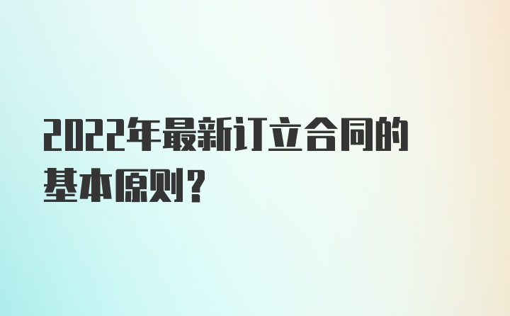 2022年最新订立合同的基本原则？