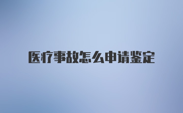 医疗事故怎么申请鉴定