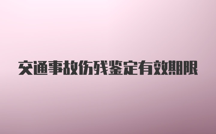 交通事故伤残鉴定有效期限