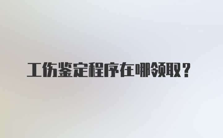 工伤鉴定程序在哪领取？