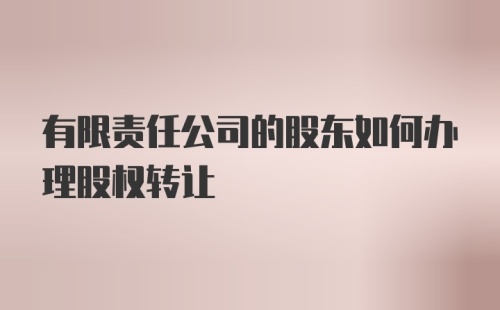 有限责任公司的股东如何办理股权转让