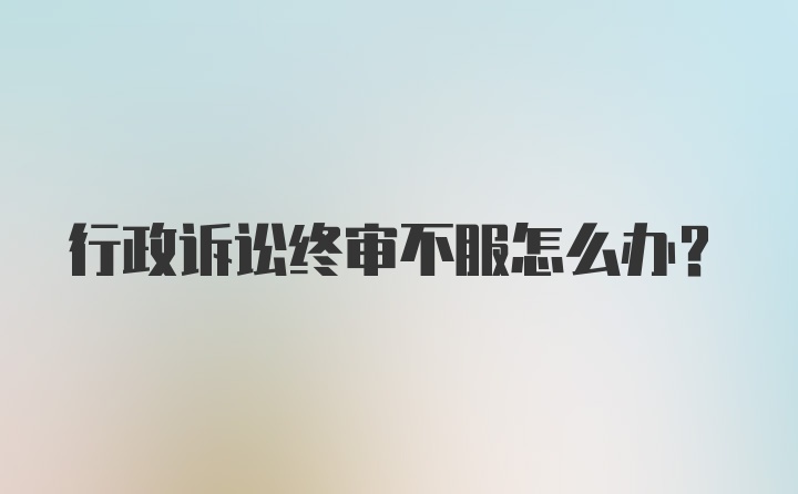 行政诉讼终审不服怎么办？