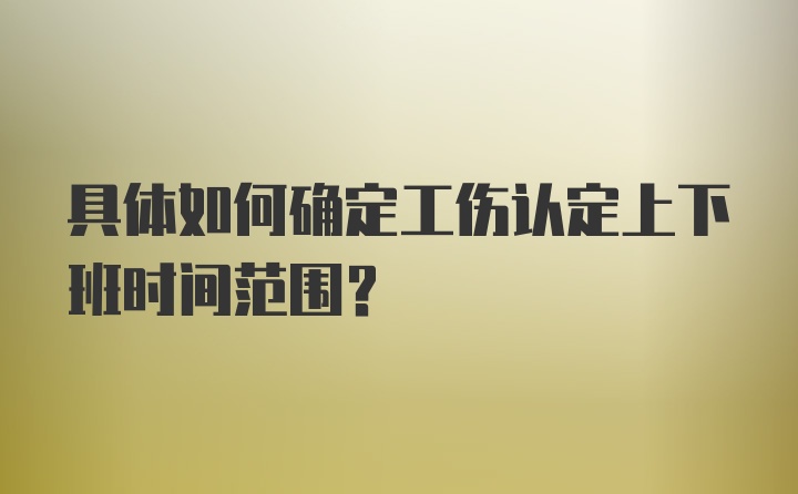 具体如何确定工伤认定上下班时间范围？