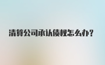 清算公司承认债权怎么办？